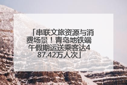 串联文旅资源与消费场景！青岛地铁端午假期运送乘客达487.42万人次