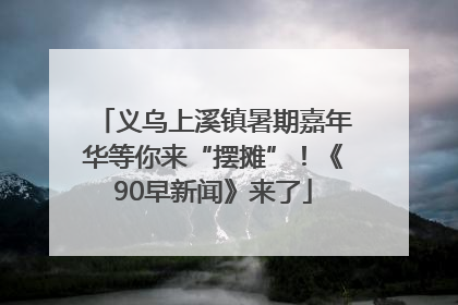 义乌上溪镇暑期嘉年华等你来“摆摊”！《90早新闻》来了