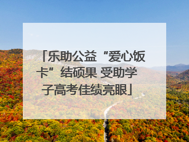 乐助公益“爱心饭卡”结硕果 受助学子高考佳绩亮眼
