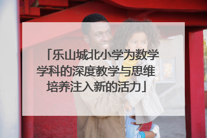 乐山城北小学为数学学科的深度教学与思维培养注入新的活力