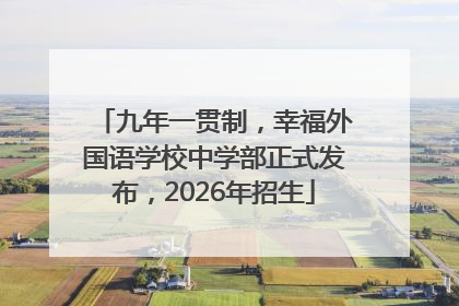 九年一贯制，幸福外国语学校中学部正式发布，2026年招生