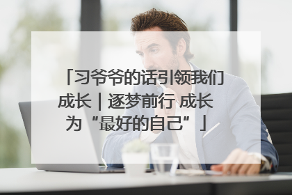 习爷爷的话引领我们成长｜逐梦前行 成长为“最好的自己”