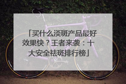 买什么淡斑产品最好效果快？王者来袭：十大安全祛斑排行榜