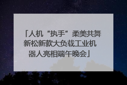人机“执手”柔美共舞 新松新款大负载工业机器人亮相端午晚会