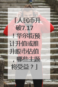 人民币升破7.17！华尔街预计升值或推升股市估值，哪些主题将受益？