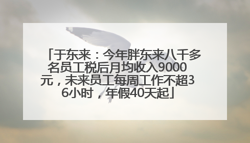 于东来：今年胖东来八千多名员工税后月均收入9000元，未来员工每周工作不超36小时，年假40天起