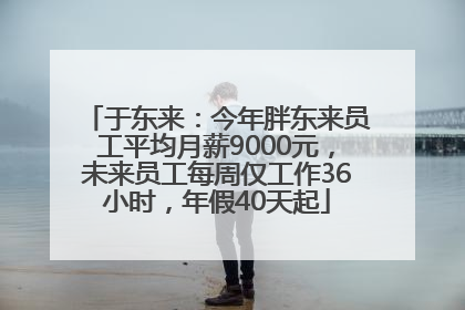 于东来：今年胖东来员工平均月薪9000元，未来员工每周仅工作36小时，年假40天起