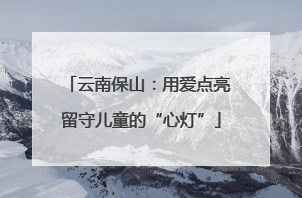 云南保山：用爱点亮留守儿童的“心灯”