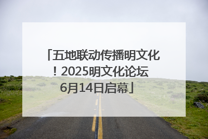 五地联动传播明文化！2025明文化论坛6月14日启幕