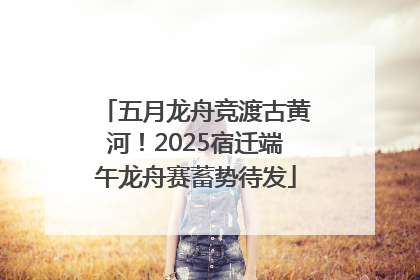 五月龙舟竞渡古黄河！2025宿迁端午龙舟赛蓄势待发