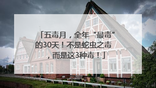 五毒月，全年“最毒”的30天！不是蛇虫之毒，而是这3种毒！