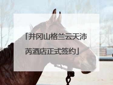 井冈山格兰云天沛芮酒店正式签约