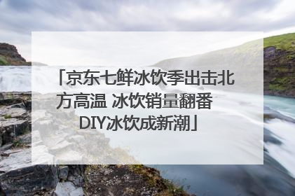 京东七鲜冰饮季出击北方高温 冰饮销量翻番 DIY冰饮成新潮