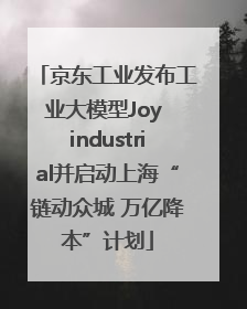 京东工业发布工业大模型Joy industrial并启动上海“链动众城 万亿降本”计划