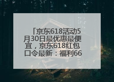 京东618活动5月30日最优惠最便宜，京东618红包口令最新：福利666，抢加码红包