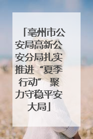 亳州市公安局高新公安分局扎实推进“夏季行动” 聚力守稳平安大局