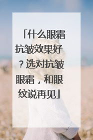 什么眼霜抗皱效果好？选对抗皱眼霜，和眼纹说再见