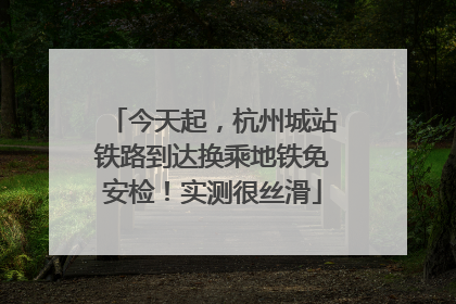 今天起，杭州城站铁路到达换乘地铁免安检！实测很丝滑