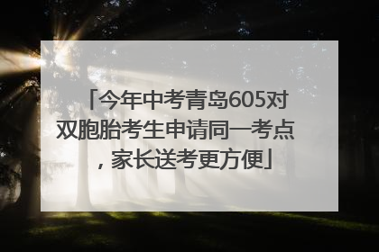 今年中考青岛605对双胞胎考生申请同一考点，家长送考更方便