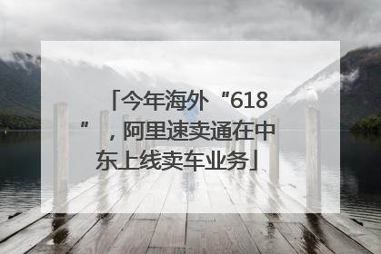 今年海外“618”，阿里速卖通在中东上线卖车业务