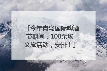 今年青岛国际啤酒节期间，100余场文旅活动，安排！