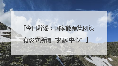 今日辟谣：国家能源集团没有设立所谓“拓展中心”