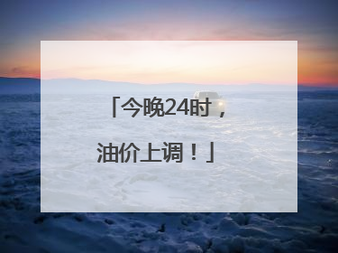 今晚24时，油价上调！