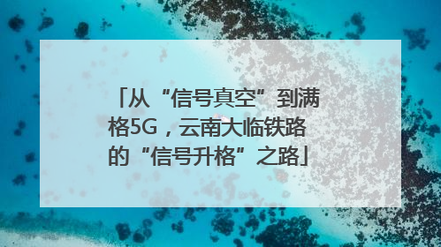 从“信号真空”到满格5G，云南大临铁路的“信号升格”之路