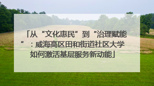 从“文化惠民”到“治理赋能”：威海高区田和街道社区大学如何激活基层服务新动能