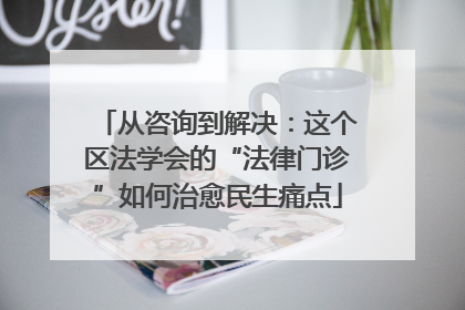 从咨询到解决：这个区法学会的“法律门诊”如何治愈民生痛点
