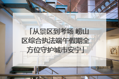 从景区到考场 崂山区综合执法端午假期全方位守护城市安宁
