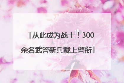 从此成为战士！300余名武警新兵戴上警衔