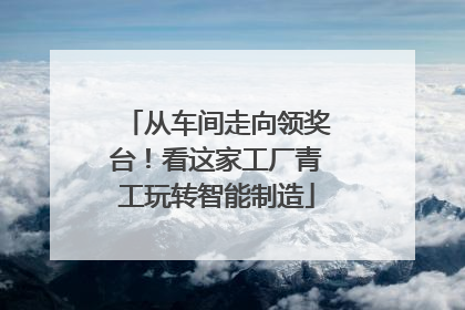 从车间走向领奖台！看这家工厂青工玩转智能制造