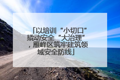 以培训“小切口”撬动安全“大治理”，雁峰区筑牢建筑领域安全防线