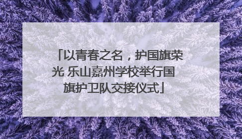 以青春之名，护国旗荣光 乐山嘉州学校举行国旗护卫队交接仪式