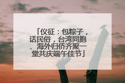 仪征：包粽子，话民俗，台湾同胞、海外归侨齐聚一堂共庆端午佳节