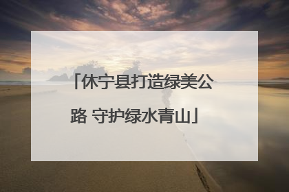 休宁县打造绿美公路 守护绿水青山
