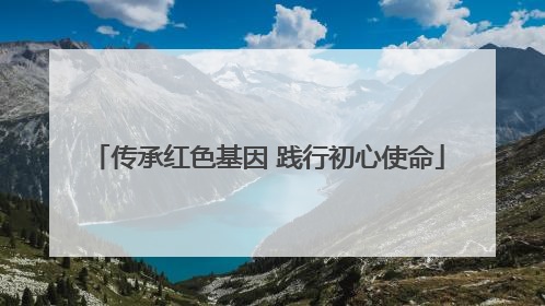 传承红色基因 践行初心使命
