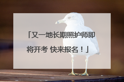 又一地长期照护师即将开考 快来报名！