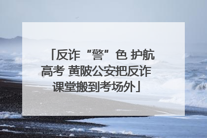 反诈“警”色 护航高考 黄陂公安把反诈课堂搬到考场外