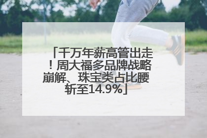千万年薪高管出走！周大福多品牌战略崩解、珠宝类占比腰斩至14.9%