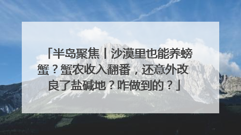 半岛聚焦丨沙漠里也能养螃蟹？蟹农收入翻番，还意外改良了盐碱地？咋做到的？