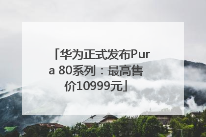 华为正式发布Pura 80系列：最高售价10999元