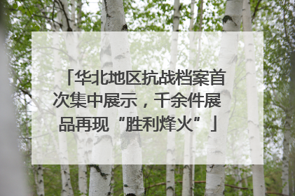 华北地区抗战档案首次集中展示，千余件展品再现“胜利烽火”