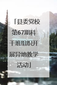 县委党校第67期科干班组织开展异地教学活动