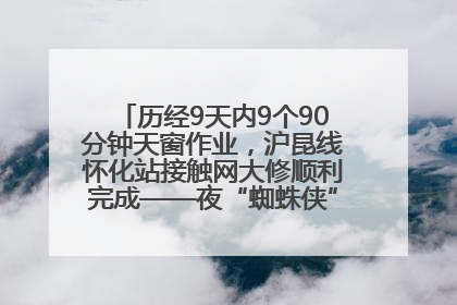 历经9天内9个90分钟天窗作业，沪昆线怀化站接触网大修顺利完成——夜“蜘蛛侠”，与时间赛跑