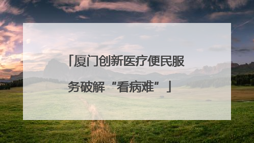 厦门创新医疗便民服务破解“看病难”