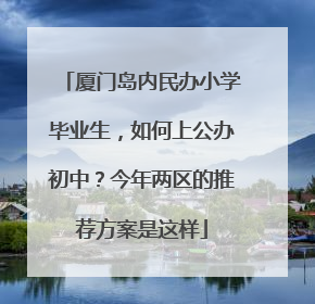 厦门岛内民办小学毕业生，如何上公办初中？今年两区的推荐方案是这样