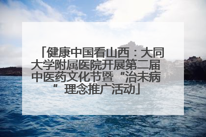 健康中国看山西：大同大学附属医院开展第二届中医药文化节暨“治未病”理念推广活动