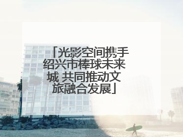 光影空间携手绍兴市棒球未来城 共同推动文旅融合发展